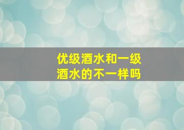 优级酒水和一级酒水的不一样吗