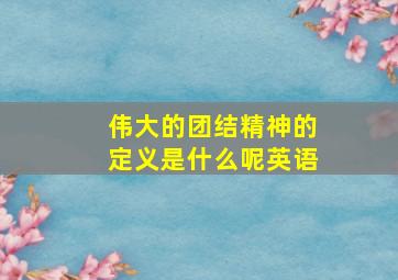 伟大的团结精神的定义是什么呢英语