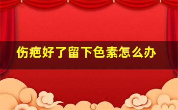 伤疤好了留下色素怎么办