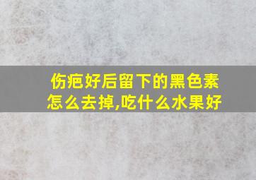 伤疤好后留下的黑色素怎么去掉,吃什么水果好