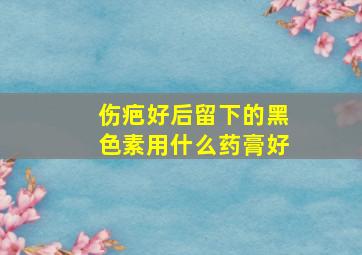 伤疤好后留下的黑色素用什么药膏好