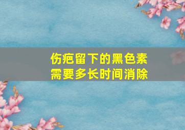 伤疤留下的黑色素需要多长时间消除