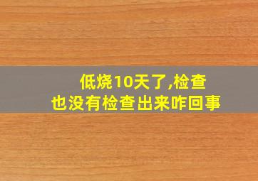 低烧10天了,检查也没有检查出来咋回事