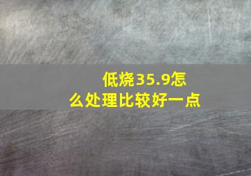 低烧35.9怎么处理比较好一点