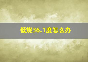 低烧36.1度怎么办