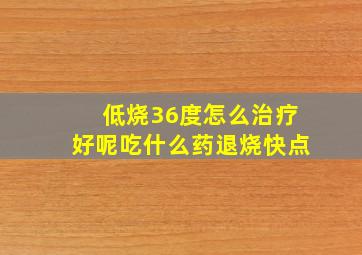 低烧36度怎么治疗好呢吃什么药退烧快点