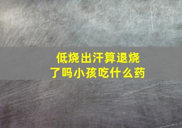 低烧出汗算退烧了吗小孩吃什么药