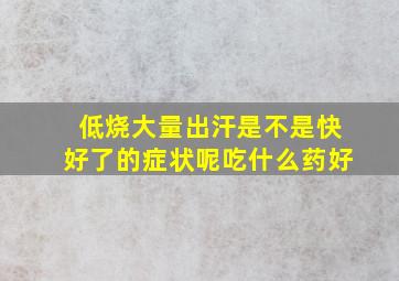 低烧大量出汗是不是快好了的症状呢吃什么药好