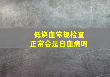 低烧血常规检查正常会是白血病吗