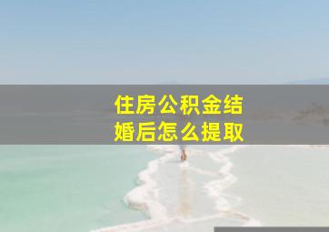 住房公积金结婚后怎么提取