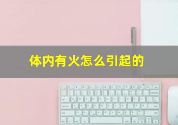 体内有火怎么引起的