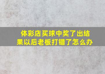 体彩店买球中奖了出结果以后老板打错了怎么办