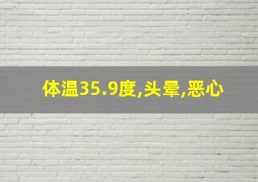 体温35.9度,头晕,恶心