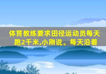 体育教练要求田径运动员每天跑2千米,小刚说。每天沿着