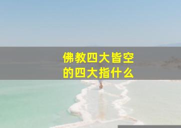 佛教四大皆空的四大指什么