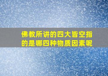 佛教所讲的四大皆空指的是哪四种物质因素呢