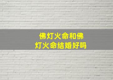 佛灯火命和佛灯火命结婚好吗