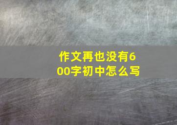 作文再也没有600字初中怎么写