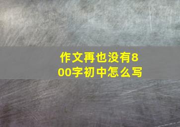 作文再也没有800字初中怎么写