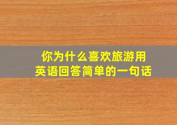 你为什么喜欢旅游用英语回答简单的一句话