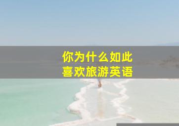 你为什么如此喜欢旅游英语