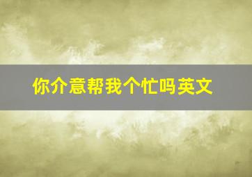 你介意帮我个忙吗英文