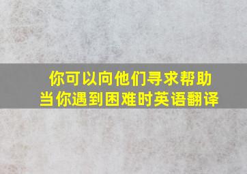 你可以向他们寻求帮助当你遇到困难时英语翻译