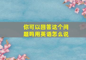 你可以回答这个问题吗用英语怎么说