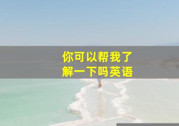 你可以帮我了解一下吗英语