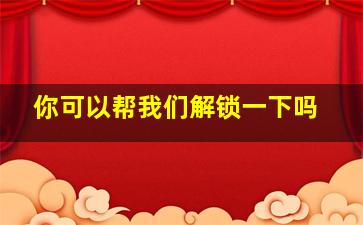 你可以帮我们解锁一下吗