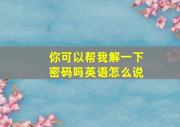 你可以帮我解一下密码吗英语怎么说