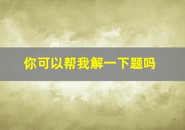 你可以帮我解一下题吗