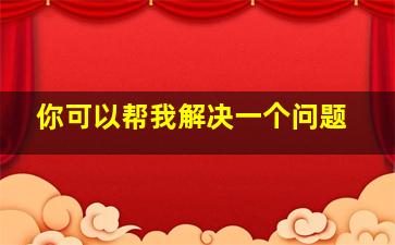 你可以帮我解决一个问题