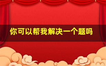 你可以帮我解决一个题吗