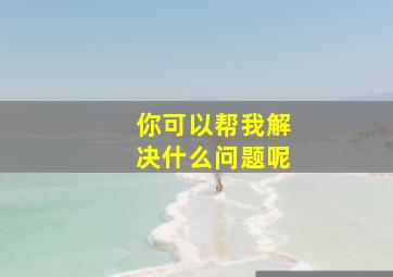 你可以帮我解决什么问题呢