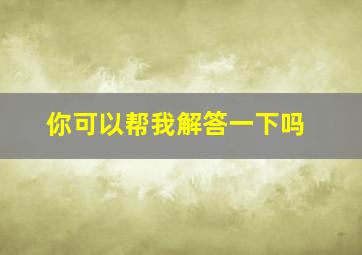 你可以帮我解答一下吗