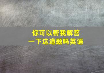 你可以帮我解答一下这道题吗英语