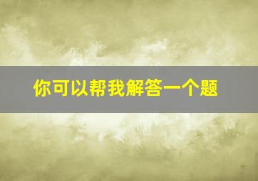 你可以帮我解答一个题