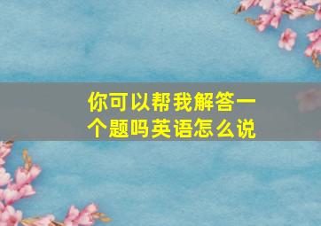 你可以帮我解答一个题吗英语怎么说