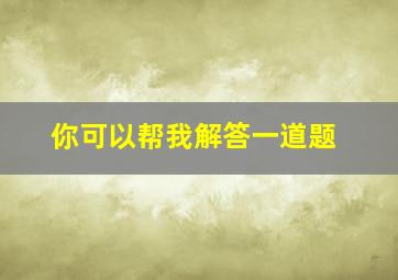 你可以帮我解答一道题