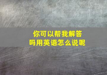 你可以帮我解答吗用英语怎么说呢