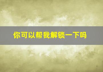 你可以帮我解锁一下吗