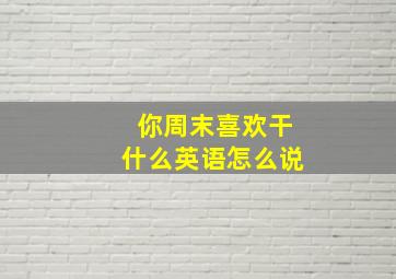 你周末喜欢干什么英语怎么说