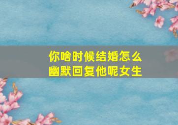 你啥时候结婚怎么幽默回复他呢女生