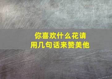 你喜欢什么花请用几句话来赞美他