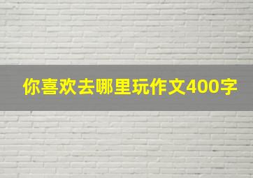 你喜欢去哪里玩作文400字