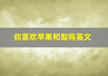 你喜欢苹果和梨吗英文