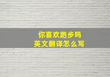 你喜欢跑步吗英文翻译怎么写