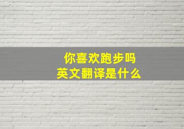 你喜欢跑步吗英文翻译是什么