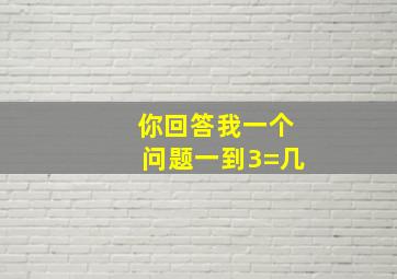 你回答我一个问题一到3=几